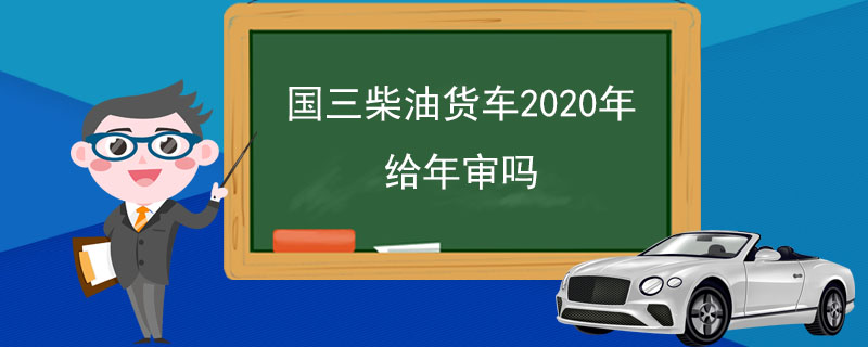 国三柴油货车2020年给年审吗