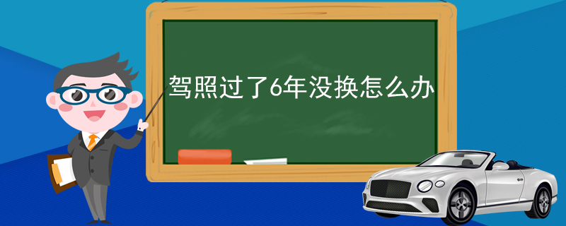 驾照过了6年没换怎么办