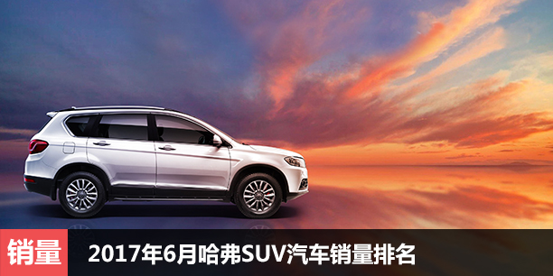  2017年6月哈弗SUV汽车销量排名 H6第一 