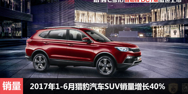  2017年1-6月猎豹汽车SUV销量增长40% 